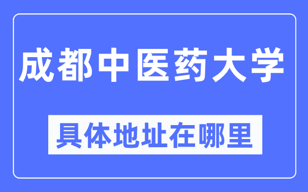 成都中医药大学具体地址在哪里,在成都的哪个区？