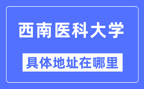 西南医科大学具体地址在哪里,在哪个城市，哪个区？