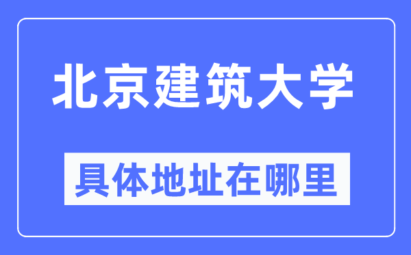 北京建筑大学具体地址在哪里,在北京的哪个区？