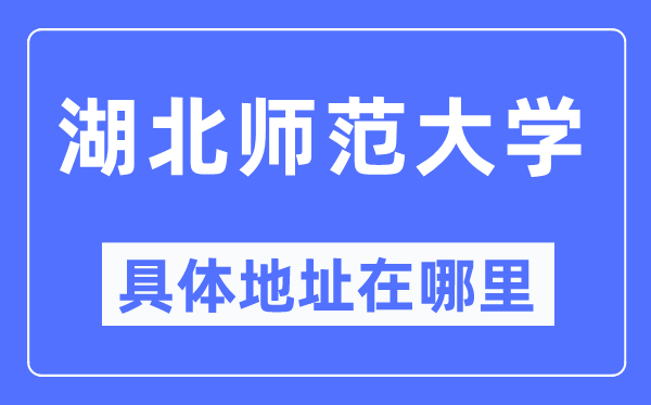 湖北师范大学具体地址在哪里,在哪个城市，哪个区？