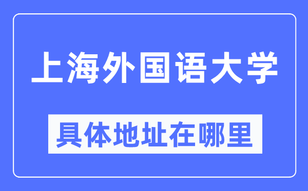 上海外国语大学具体地址在哪里,在上海的哪个区？