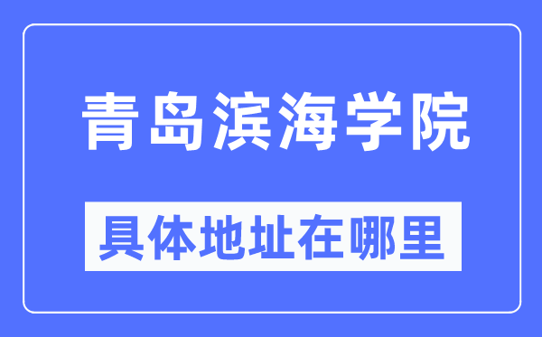 青岛滨海学院具体地址在哪里,在青岛的哪个区？