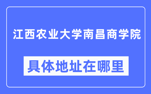 江西农业大学南昌商学院具体地址在哪里,在哪个城市，哪个区？