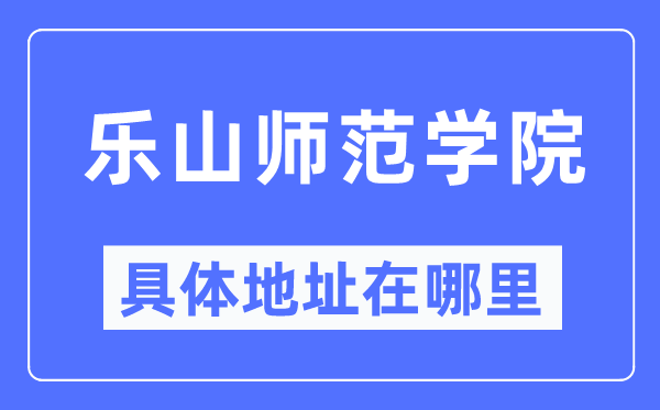 乐山师范学院具体地址在哪里,在乐山的哪个区？