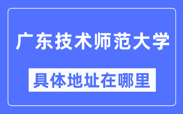 广东技术师范大学具体地址在哪里,在哪个城市，哪个区？