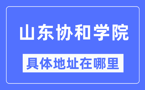 山东协和学院具体地址在哪里,在哪个城市，哪个区？