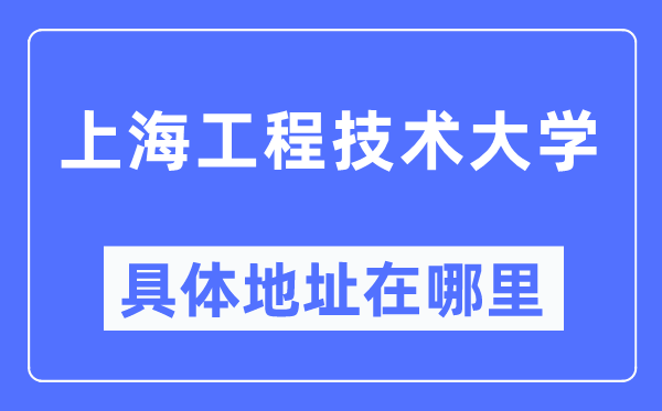 上海工程技术大学具体地址在哪里,在上海的哪个区？