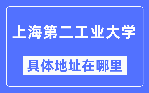 上海第二工业大学具体地址在哪里,在上海的哪个区？