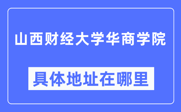 山西财经大学华商学院具体地址在哪里,在哪个城市，哪个区？