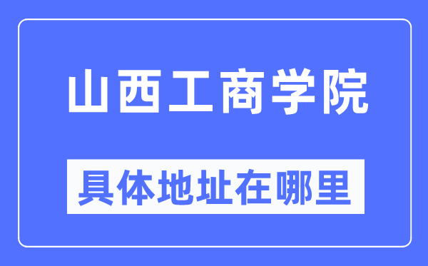 山西工商学院具体地址在哪里,在哪个城市，哪个区？