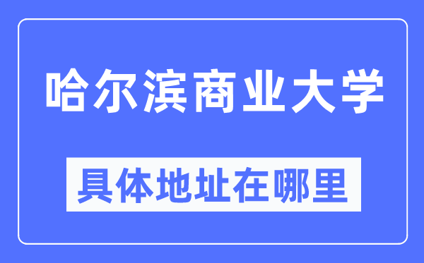 哈尔滨商业大学具体地址在哪里,在哈尔滨的哪个区？