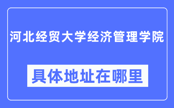 河北经贸大学经济管理学院具体地址在哪里,在哪个城市，哪个区？