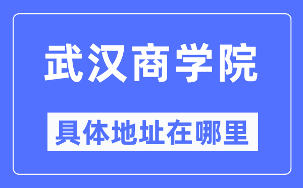 武汉商学院具体地址在哪里,在武汉的哪个区？