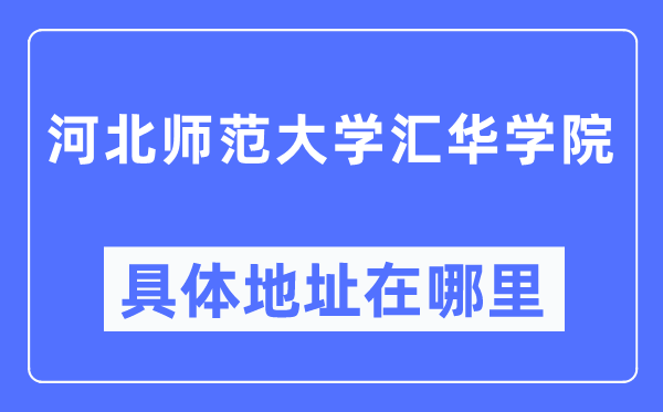 河北师范大学汇华学院具体地址在哪里,在哪个城市，哪个区？