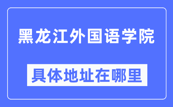 黑龙江外国语学院具体地址在哪里,在黑龙江的哪个区？