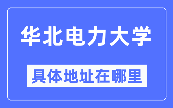 华北电力大学具体地址在哪里,在哪个城市，哪个区？