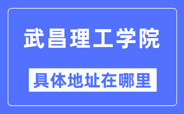 武昌理工学院具体地址在哪里,在武昌的哪个区？