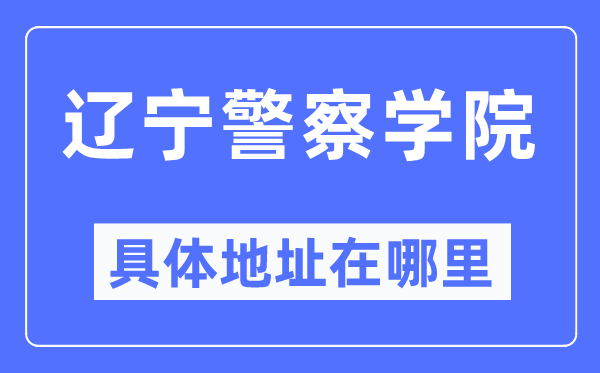 辽宁警察学院具体地址在哪里,在哪个城市，哪个区？