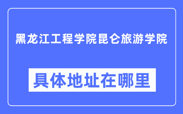 黑龙江工程学院昆仑旅游学院具体地址在哪里,在哪个城市，哪个区？