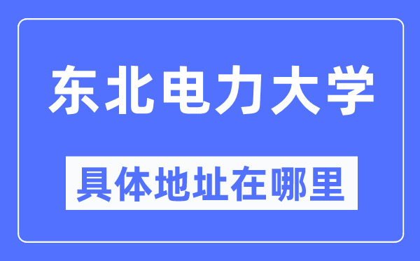 东北电力大学具体地址在哪里,在哪个城市，哪个区？