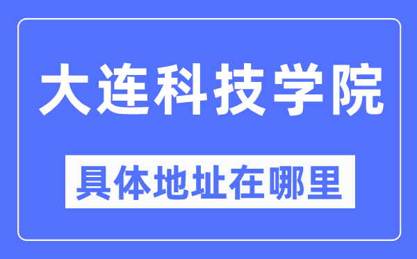 大连科技学院具体地址在哪里,在大连的哪个区？