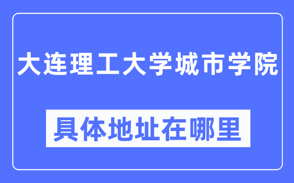 大连理工大学城市学院具体地址在哪里,在大连的哪个区？