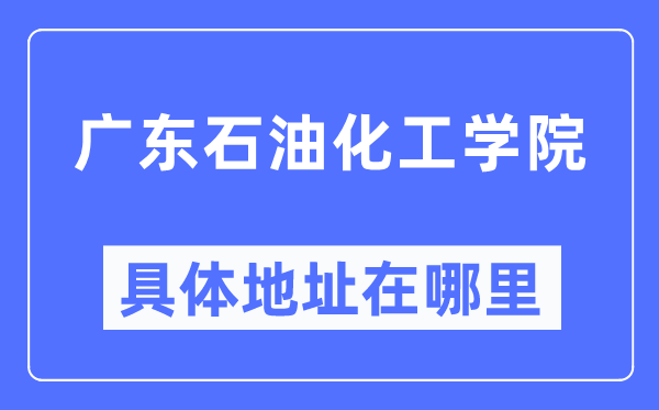 广东石油化工学院具体地址在哪里,在哪个城市，哪个区？