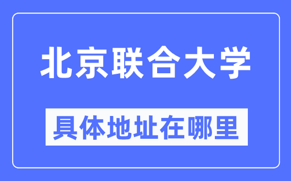 北京联合大学具体地址在哪里,在北京的哪个区？