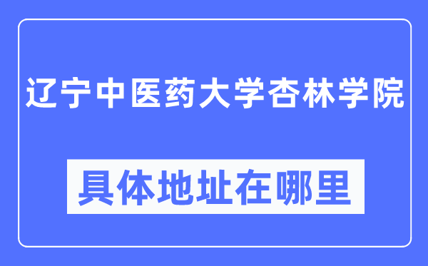 辽宁中医药大学杏林学院具体地址在哪里,在哪个城市，哪个区？