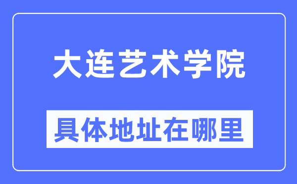 大连艺术学院具体地址在哪里,在大连的哪个区？