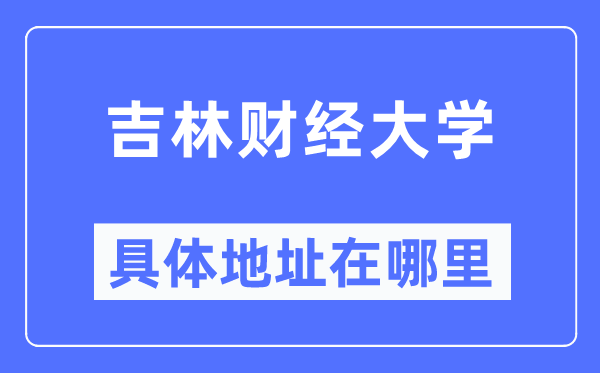 吉林财经大学具体地址在哪里,在哪个城市，哪个区？