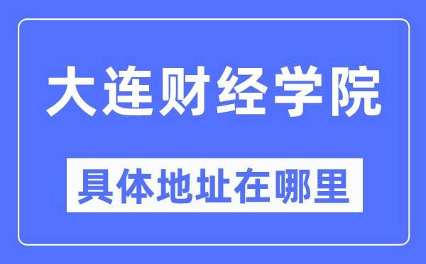 大连财经学院具体地址在哪里,在大连的哪个区？