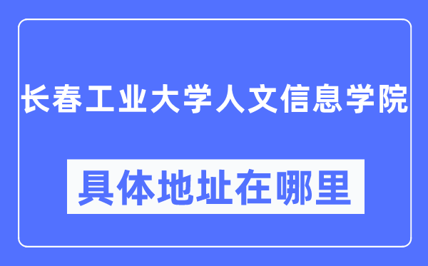 长春工业大学人文信息学院具体地址在哪里,在长春的哪个区？