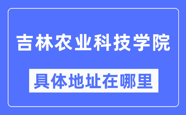 吉林农业科技学院具体地址在哪里,在哪个城市，哪个区？