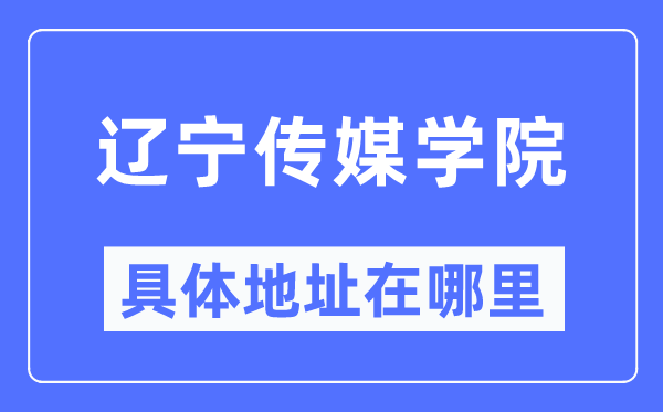 辽宁传媒学院具体地址在哪里,在哪个城市，哪个区？