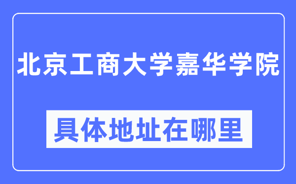 北京工商大学嘉华学院具体地址在哪里,在北京的哪个区？