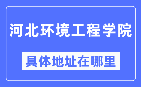 河北环境工程学院具体地址在哪里,在哪个城市，哪个区？