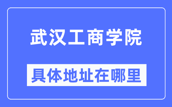 武汉工商学院具体地址在哪里,在武汉的哪个区？