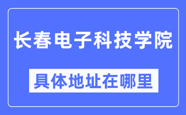 长春电子科技学院具体地址在哪里,在长春的哪个区？