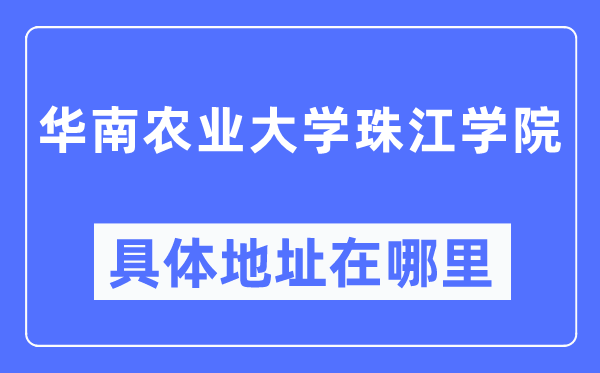 华南农业大学珠江学院具体地址在哪里,在哪个城市，哪个区？