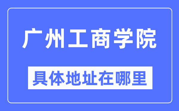 广州工商学院具体地址在哪里,在广州的哪个区？