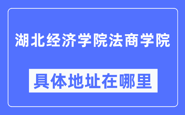 湖北经济学院法商学院具体地址在哪里,在哪个城市，哪个区？