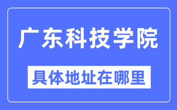 广东科技学院具体地址在哪里,在哪个城市，哪个区？