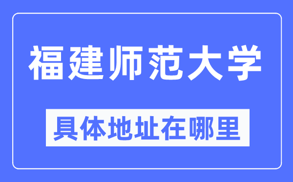 福建师范大学具体地址在哪里,在哪个城市，哪个区？