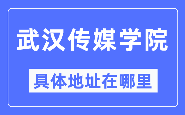 武汉传媒学院具体地址在哪里,在武汉的哪个区？