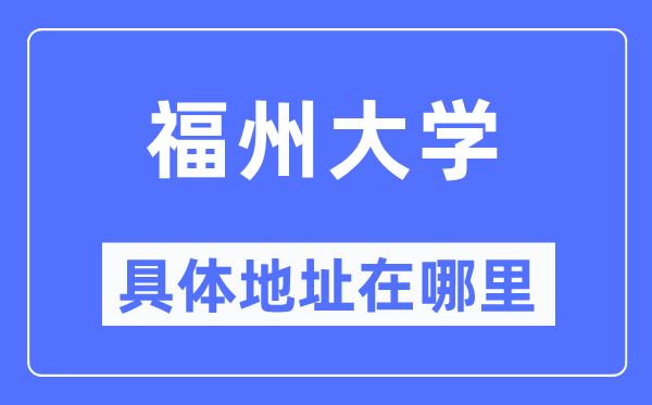 福州大学具体地址在哪里,在福州的哪个区？