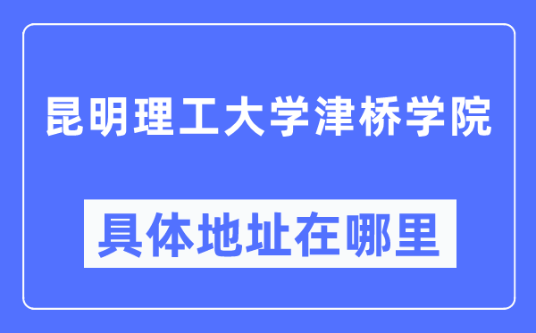 昆明理工大学津桥学院具体地址在哪里,在昆明的哪个区？