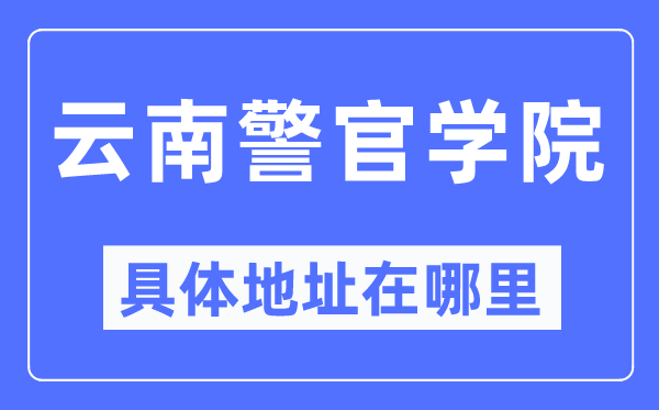 云南警官学院具体地址在哪里,在哪个城市，哪个区？