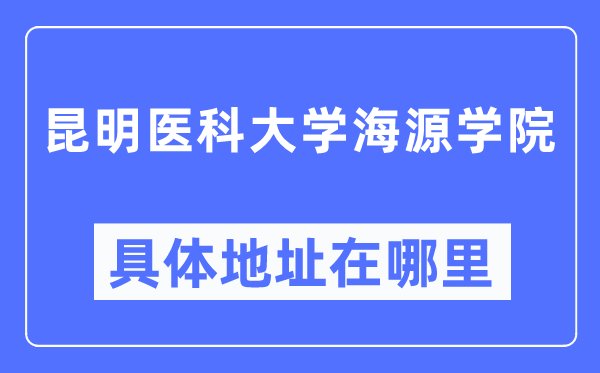 昆明医科大学海源学院具体地址在哪里,在昆明的哪个区？