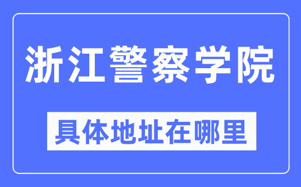 浙江警察学院具体地址在哪里,在哪个城市，哪个区？